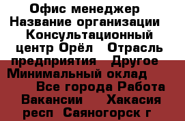 Офис-менеджер › Название организации ­ Консультационный центр Орёл › Отрасль предприятия ­ Другое › Минимальный оклад ­ 20 000 - Все города Работа » Вакансии   . Хакасия респ.,Саяногорск г.